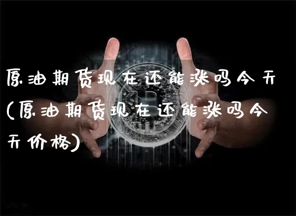 原油期货现在还能涨吗今天(原油期货现在还能涨吗今天价格)_https://www.tuogunzhijia.com_黄金期货_第1张