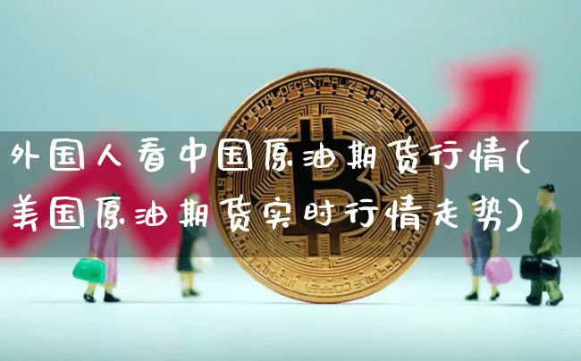 外国人看中国原油期货行情(美国原油期货实时行情走势)_https://www.tuogunzhijia.com_道指期货_第1张