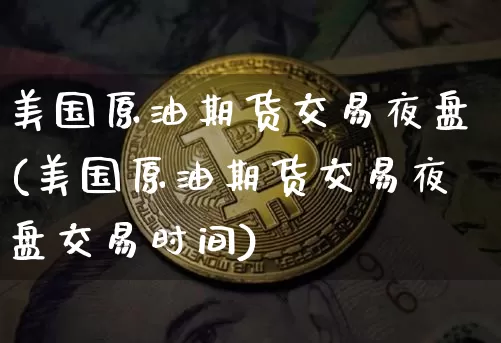 美国原油期货交易夜盘(美国原油期货交易夜盘交易时间)_https://www.tuogunzhijia.com_道指期货_第1张