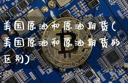 美国原油和原油期货(美国原油和原油期货的区别)_https://www.tuogunzhijia.com_内盘期货_第1张