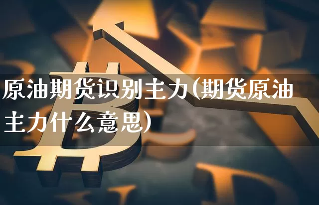 原油期货识别主力(期货原油主力什么意思)_https://www.tuogunzhijia.com_道指期货_第1张