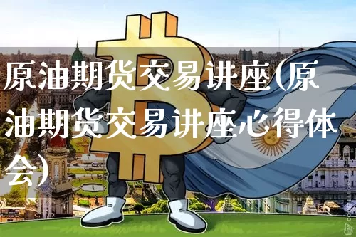 原油期货交易讲座(原油期货交易讲座心得体会)_https://www.tuogunzhijia.com_黄金期货_第1张