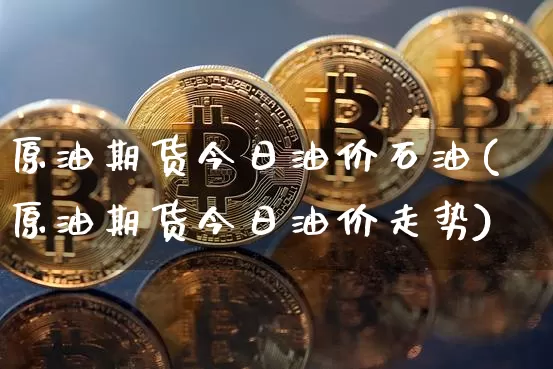 原油期货今日油价石油(原油期货今日油价走势)_https://www.tuogunzhijia.com_纳指期货_第1张
