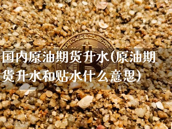 国内原油期货升水(原油期货升水和贴水什么意思)_https://www.tuogunzhijia.com_恒指期货_第1张