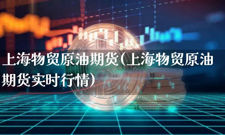 上海物贸原油期货(上海物贸原油期货实时行情)_https://www.tuogunzhijia.com_恒指期货_第1张