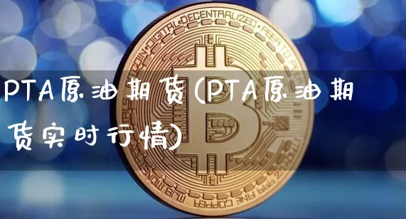 PTA原油期货(PTA原油期货实时行情)_https://www.tuogunzhijia.com_道指期货_第1张