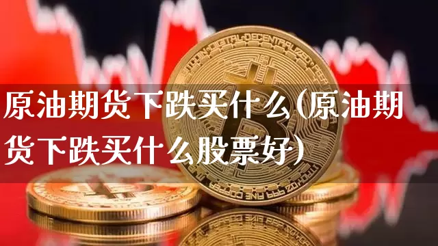 原油期货下跌买什么(原油期货下跌买什么股票好)_https://www.tuogunzhijia.com_内盘期货_第1张