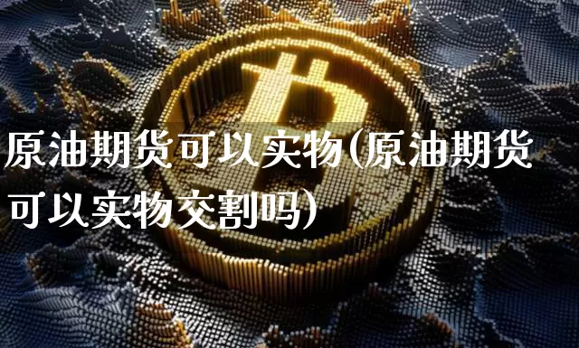 原油期货可以实物(原油期货可以实物交割吗)_https://www.tuogunzhijia.com_原油期货_第1张