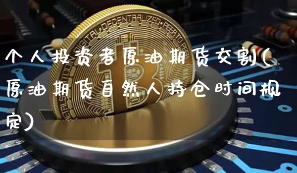 个人投资者原油期货交割(原油期货自然人持仓时间规定)_https://www.tuogunzhijia.com_内盘期货_第1张