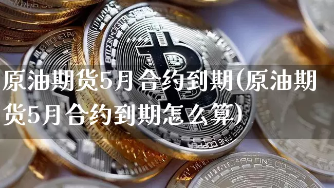 原油期货5月合约到期(原油期货5月合约到期怎么算)_https://www.tuogunzhijia.com_纳指期货_第1张