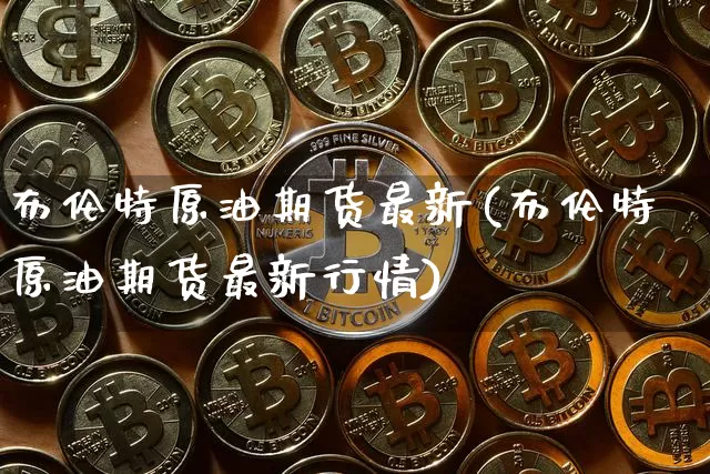 布伦特原油期货最新(布伦特原油期货最新行情)_https://www.tuogunzhijia.com_道指期货_第1张