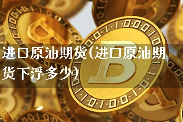 进口原油期货(进口原油期货下浮多少)_https://www.tuogunzhijia.com_国际期货_第1张