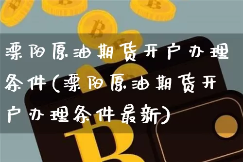 溧阳原油期货开户办理条件(溧阳原油期货开户办理条件最新)_https://www.tuogunzhijia.com_恒指期货_第1张