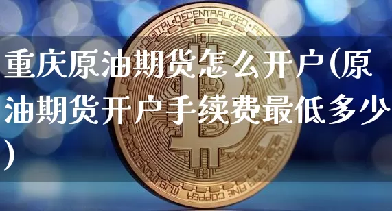 重庆原油期货怎么开户(原油期货开户手续费最低多少)_https://www.tuogunzhijia.com_恒指期货_第1张