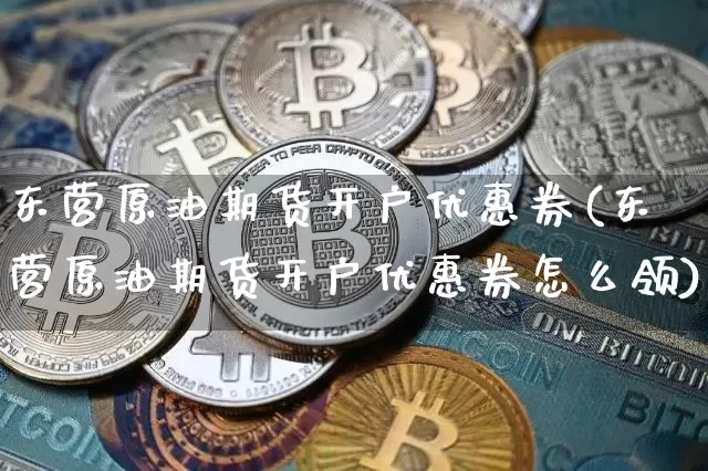 东营原油期货开户优惠券(东营原油期货开户优惠券怎么领)_https://www.tuogunzhijia.com_纳指期货_第1张