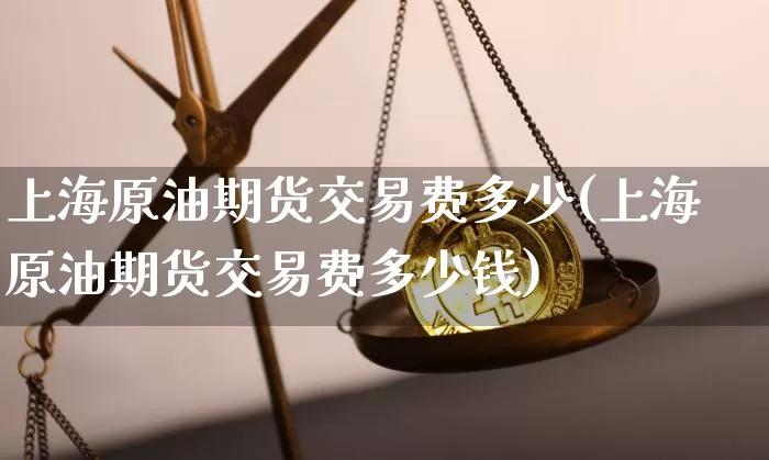 上海原油期货交易费多少(上海原油期货交易费多少钱)_https://www.tuogunzhijia.com_内盘期货_第1张