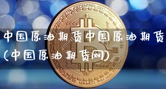 中国原油期货中国原油期货(中国原油期货网)_https://www.tuogunzhijia.com_原油期货_第1张