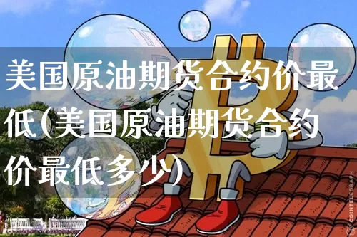 美国原油期货合约价最低(美国原油期货合约价最低多少)_https://www.tuogunzhijia.com_道指期货_第1张