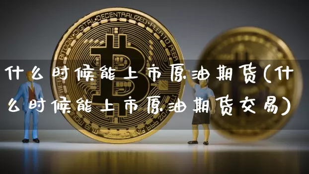 什么时候能上市原油期货(什么时候能上市原油期货交易)_https://www.tuogunzhijia.com_内盘期货_第1张