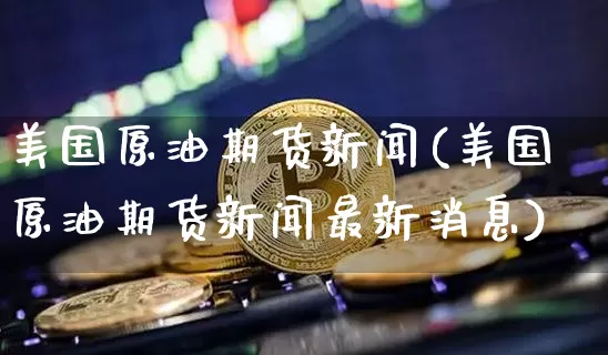 美国原油期货新闻(美国原油期货新闻最新消息)_https://www.tuogunzhijia.com_恒指期货_第1张