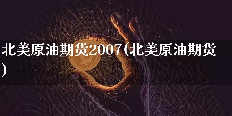 北美原油期货2007(北美原油期货)_https://www.tuogunzhijia.com_道指期货_第1张