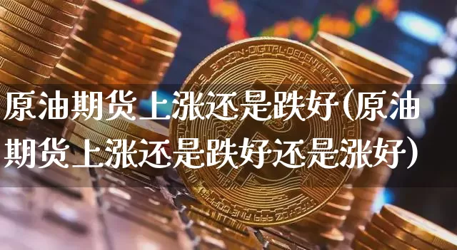原油期货上涨还是跌好(原油期货上涨还是跌好还是涨好)_https://www.tuogunzhijia.com_原油期货_第1张