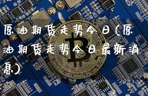 原油期货走势今日(原油期货走势今日最新消息)_https://www.tuogunzhijia.com_恒指期货_第1张