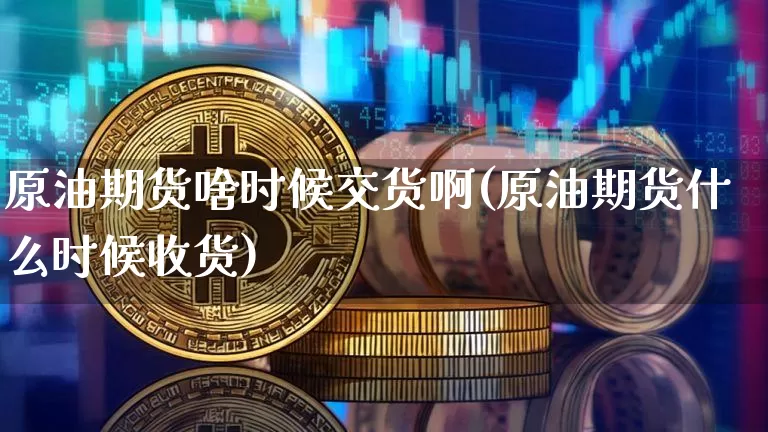 原油期货啥时候交货啊(原油期货什么时候收货)_https://www.tuogunzhijia.com_恒指期货_第1张