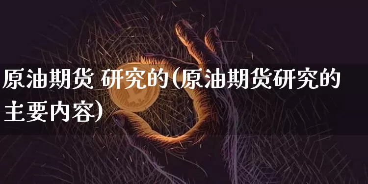 原油期货 研究的(原油期货研究的主要内容)_https://www.tuogunzhijia.com_恒指期货_第1张