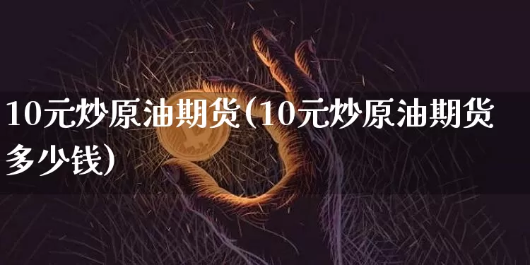10元炒原油期货(10元炒原油期货多少钱)_https://www.tuogunzhijia.com_纳指期货_第1张