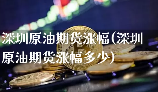 深圳原油期货涨幅(深圳原油期货涨幅多少)_https://www.tuogunzhijia.com_道指期货_第1张