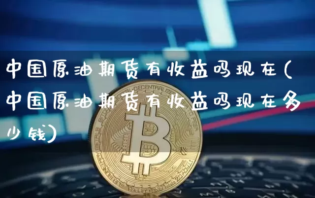 中国原油期货有收益吗现在(中国原油期货有收益吗现在多少钱)_https://www.tuogunzhijia.com_国际期货_第1张