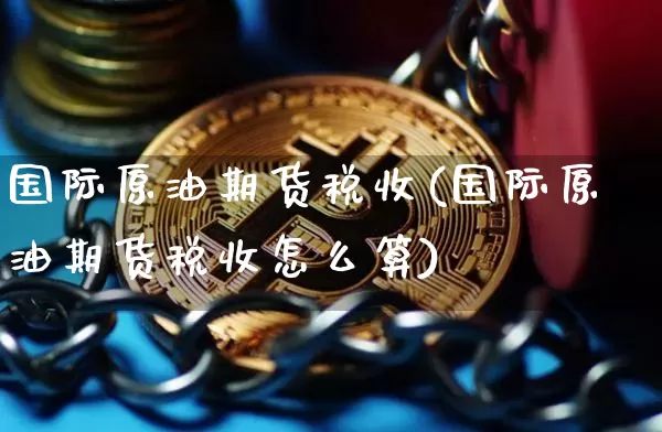 国际原油期货税收(国际原油期货税收怎么算)_https://www.tuogunzhijia.com_黄金期货_第1张