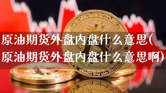 原油期货外盘内盘什么意思(原油期货外盘内盘什么意思啊)_https://www.tuogunzhijia.com_恒指期货_第1张