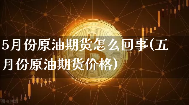 5月份原油期货怎么回事(五月份原油期货价格)_https://www.tuogunzhijia.com_黄金期货_第1张