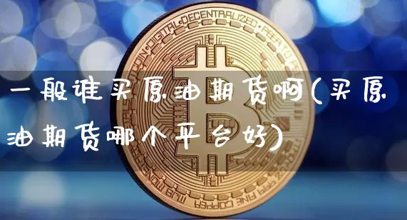 一般谁买原油期货啊(买原油期货哪个平台好)_https://www.tuogunzhijia.com_恒指期货_第1张