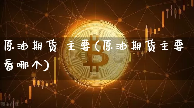 原油期货 主要(原油期货主要看哪个)_https://www.tuogunzhijia.com_原油期货_第1张