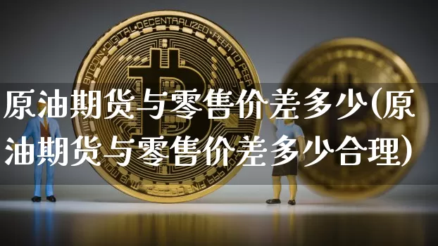 原油期货与零售价差多少(原油期货与零售价差多少合理)_https://www.tuogunzhijia.com_道指期货_第1张