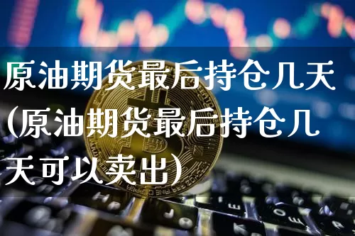 原油期货最后持仓几天(原油期货最后持仓几天可以卖出)_https://www.tuogunzhijia.com_道指期货_第1张