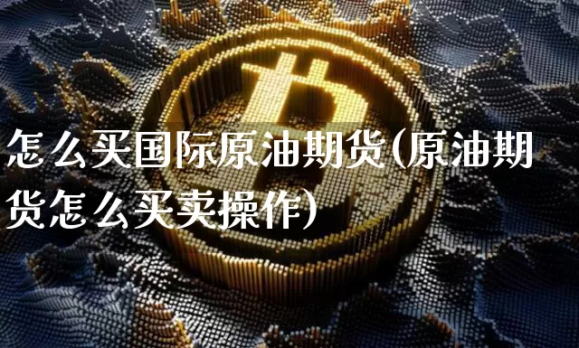 怎么买国际原油期货(原油期货怎么买卖操作)_https://www.tuogunzhijia.com_国际期货_第1张