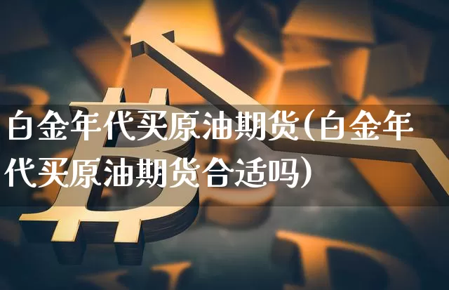 白金年代买原油期货(白金年代买原油期货合适吗)_https://www.tuogunzhijia.com_恒指期货_第1张