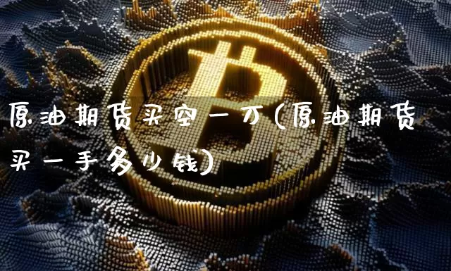 原油期货买空一万(原油期货买一手多少钱)_https://www.tuogunzhijia.com_道指期货_第1张