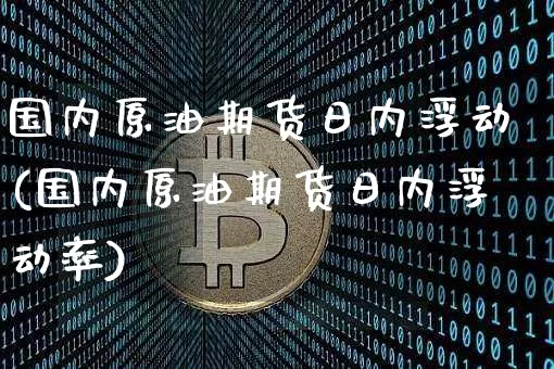 国内原油期货日内浮动(国内原油期货日内浮动率)_https://www.tuogunzhijia.com_国际期货_第1张