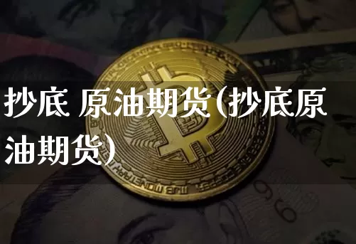 抄底 原油期货(抄底原油期货)_https://www.tuogunzhijia.com_内盘期货_第1张
