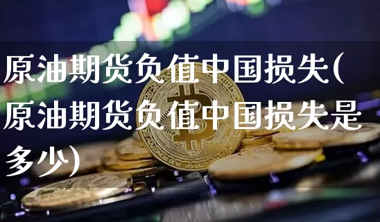原油期货负值中国损失(原油期货负值中国损失是多少)_https://www.tuogunzhijia.com_原油期货_第1张