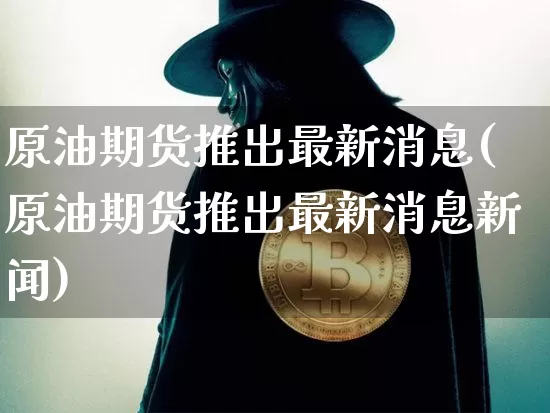 原油期货推出最新消息(原油期货推出最新消息新闻)_https://www.tuogunzhijia.com_恒指期货_第1张