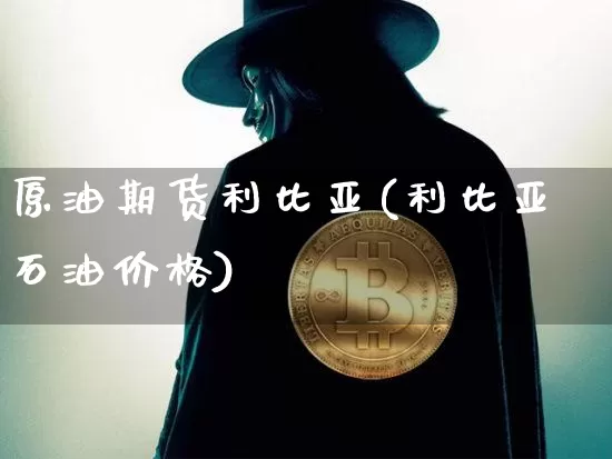 原油期货利比亚(利比亚石油价格)_https://www.tuogunzhijia.com_恒指期货_第1张
