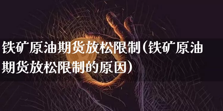 铁矿原油期货放松限制(铁矿原油期货放松限制的原因)_https://www.tuogunzhijia.com_恒指期货_第1张