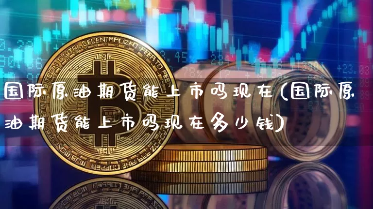 国际原油期货能上市吗现在(国际原油期货能上市吗现在多少钱)_https://www.tuogunzhijia.com_国际期货_第1张