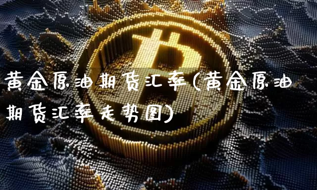 黄金原油期货汇率(黄金原油期货汇率走势图)_https://www.tuogunzhijia.com_道指期货_第1张